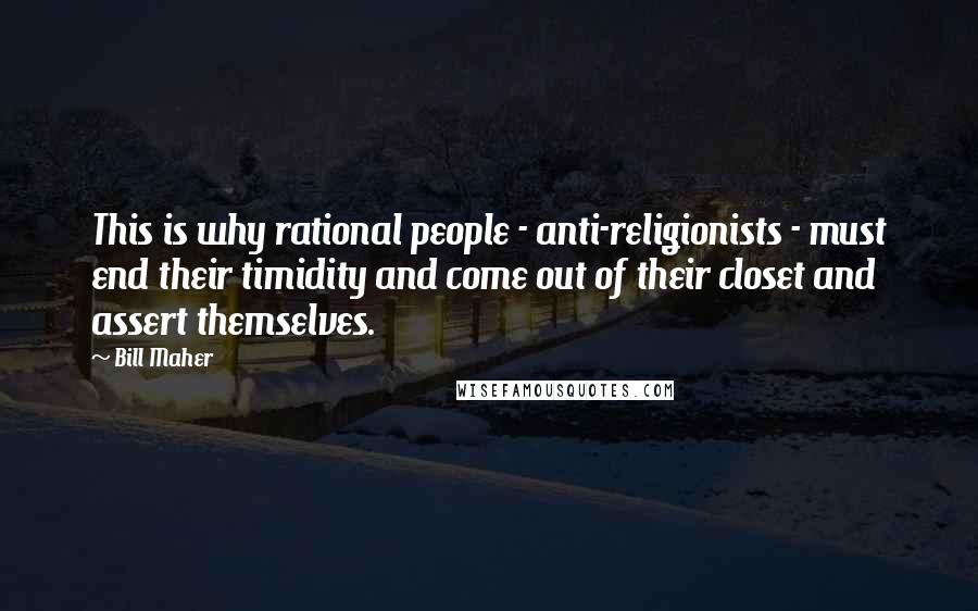 Bill Maher Quotes: This is why rational people - anti-religionists - must end their timidity and come out of their closet and assert themselves.