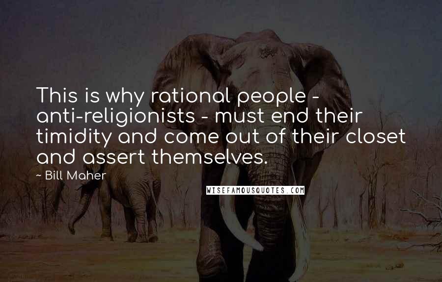 Bill Maher Quotes: This is why rational people - anti-religionists - must end their timidity and come out of their closet and assert themselves.