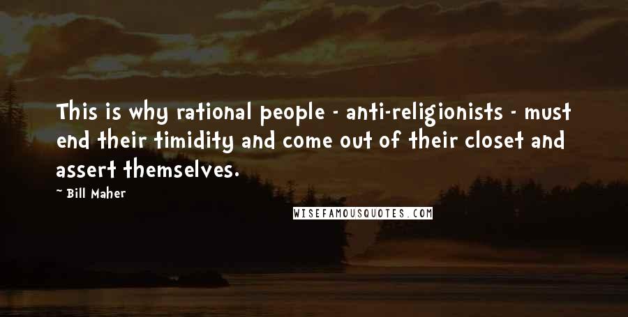 Bill Maher Quotes: This is why rational people - anti-religionists - must end their timidity and come out of their closet and assert themselves.