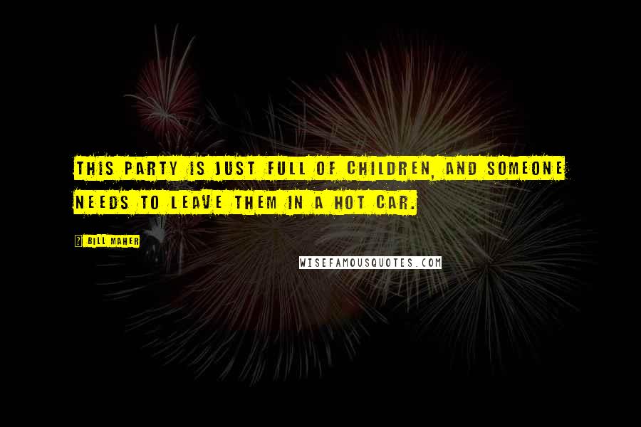 Bill Maher Quotes: This party is just full of children, and someone needs to leave them in a hot car.