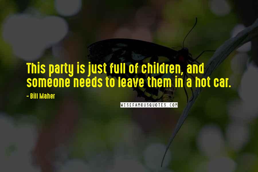 Bill Maher Quotes: This party is just full of children, and someone needs to leave them in a hot car.