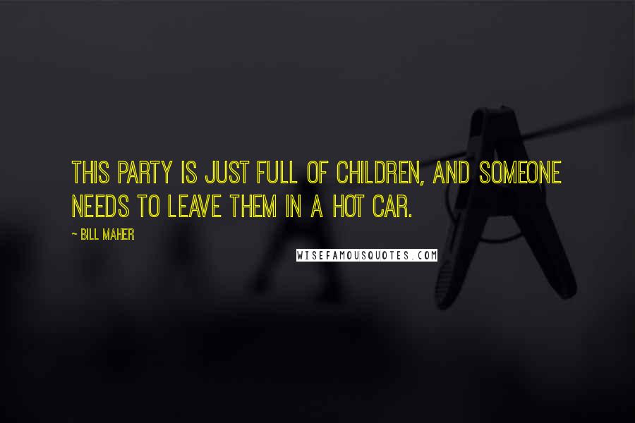 Bill Maher Quotes: This party is just full of children, and someone needs to leave them in a hot car.