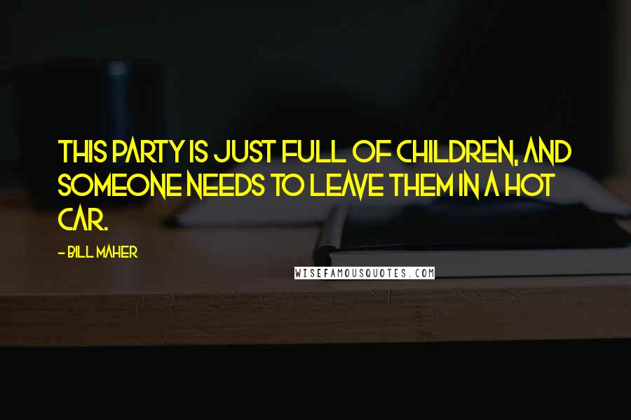 Bill Maher Quotes: This party is just full of children, and someone needs to leave them in a hot car.