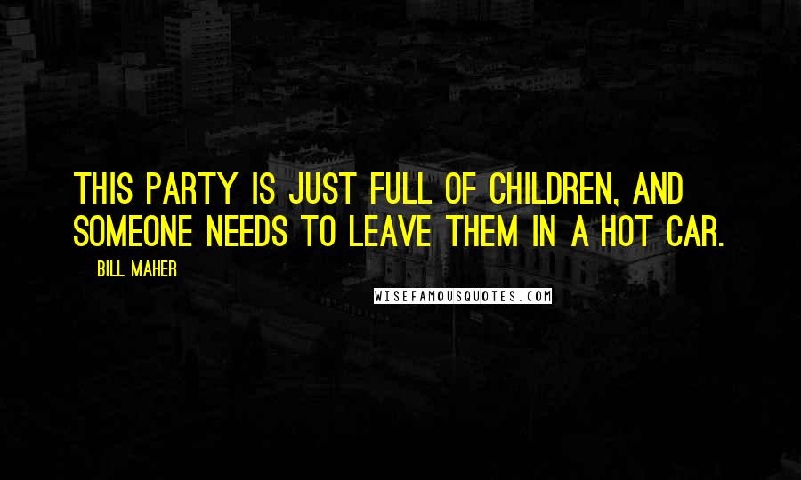 Bill Maher Quotes: This party is just full of children, and someone needs to leave them in a hot car.