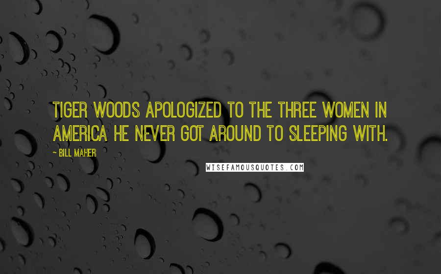 Bill Maher Quotes: Tiger Woods apologized to the three women in America he never got around to sleeping with.