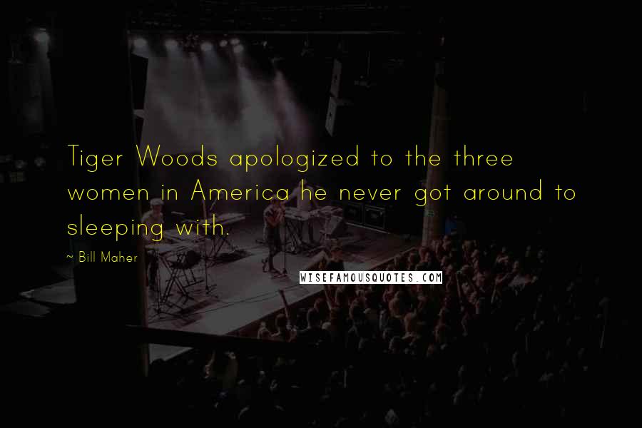 Bill Maher Quotes: Tiger Woods apologized to the three women in America he never got around to sleeping with.
