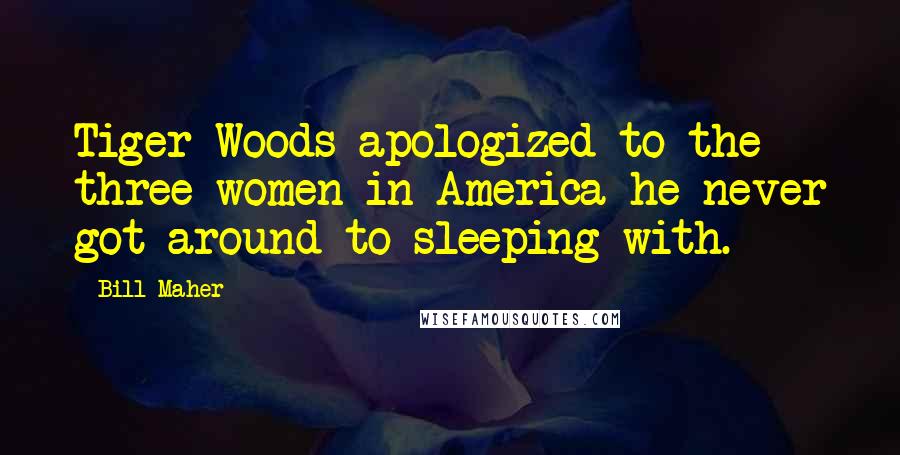 Bill Maher Quotes: Tiger Woods apologized to the three women in America he never got around to sleeping with.