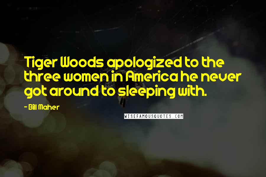 Bill Maher Quotes: Tiger Woods apologized to the three women in America he never got around to sleeping with.