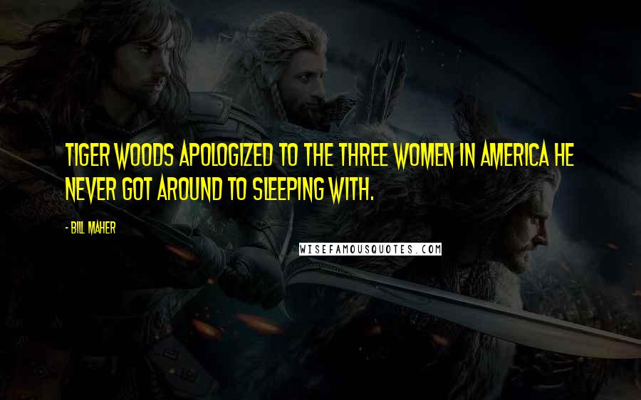 Bill Maher Quotes: Tiger Woods apologized to the three women in America he never got around to sleeping with.