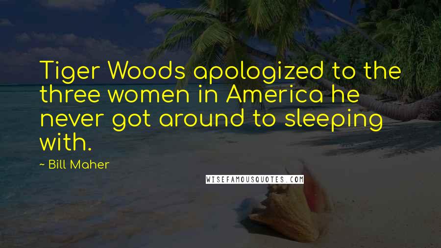 Bill Maher Quotes: Tiger Woods apologized to the three women in America he never got around to sleeping with.