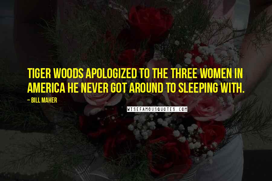 Bill Maher Quotes: Tiger Woods apologized to the three women in America he never got around to sleeping with.