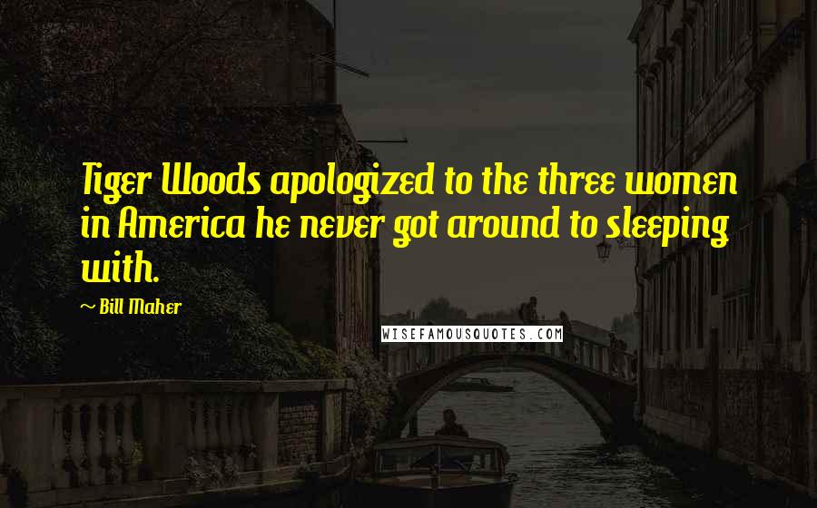 Bill Maher Quotes: Tiger Woods apologized to the three women in America he never got around to sleeping with.