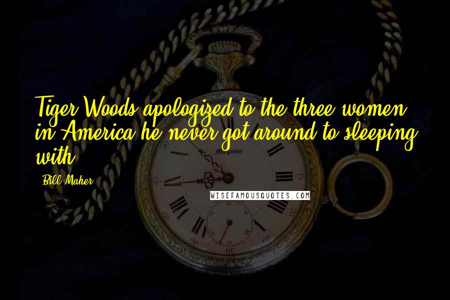 Bill Maher Quotes: Tiger Woods apologized to the three women in America he never got around to sleeping with.