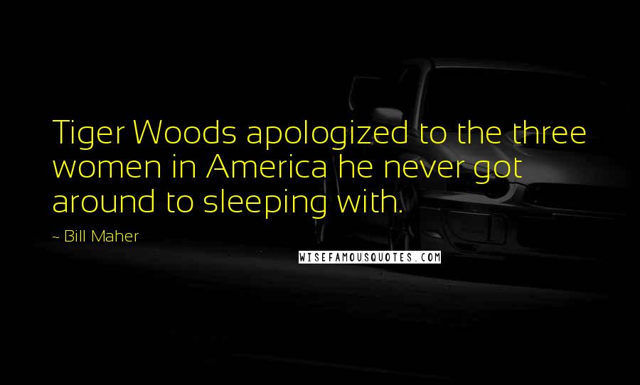 Bill Maher Quotes: Tiger Woods apologized to the three women in America he never got around to sleeping with.