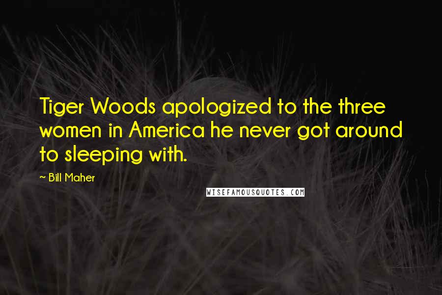 Bill Maher Quotes: Tiger Woods apologized to the three women in America he never got around to sleeping with.
