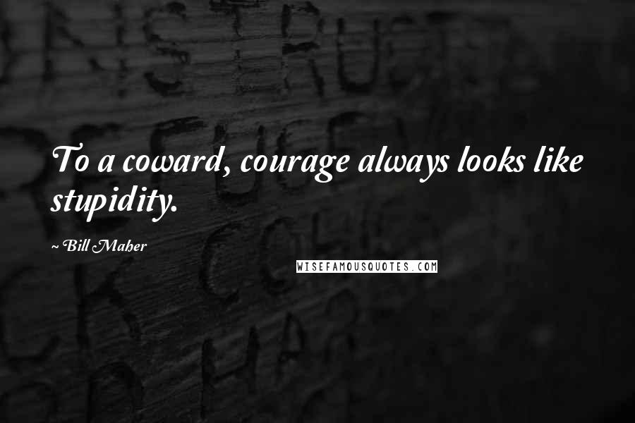 Bill Maher Quotes: To a coward, courage always looks like stupidity.