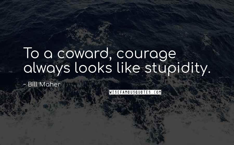 Bill Maher Quotes: To a coward, courage always looks like stupidity.