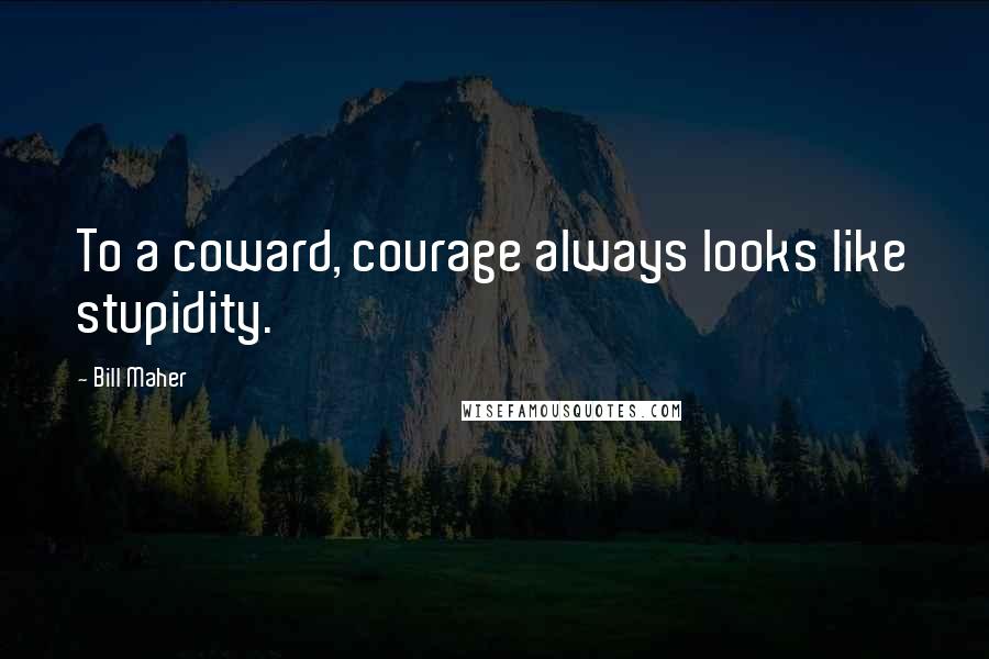 Bill Maher Quotes: To a coward, courage always looks like stupidity.