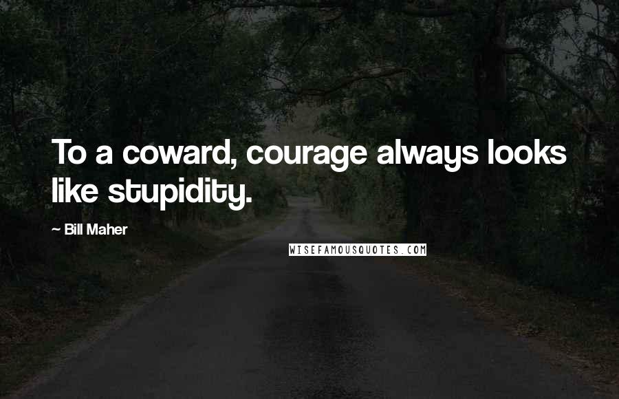 Bill Maher Quotes: To a coward, courage always looks like stupidity.