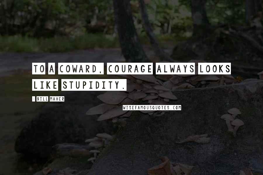 Bill Maher Quotes: To a coward, courage always looks like stupidity.