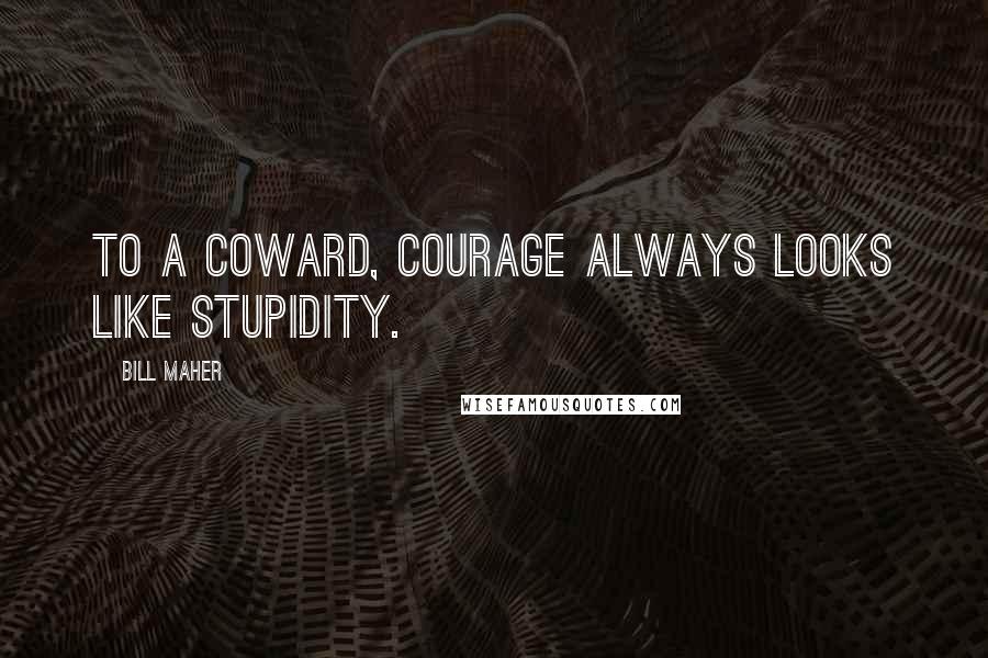 Bill Maher Quotes: To a coward, courage always looks like stupidity.