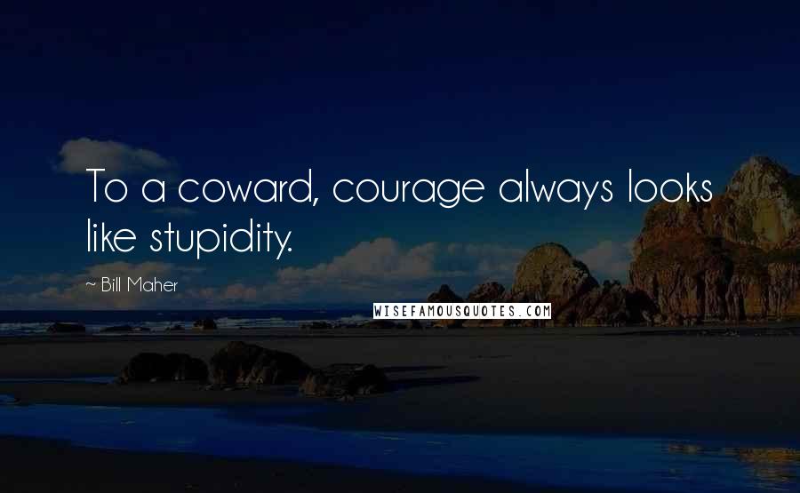 Bill Maher Quotes: To a coward, courage always looks like stupidity.