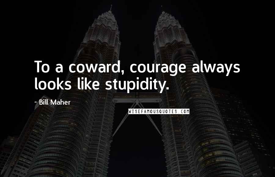 Bill Maher Quotes: To a coward, courage always looks like stupidity.