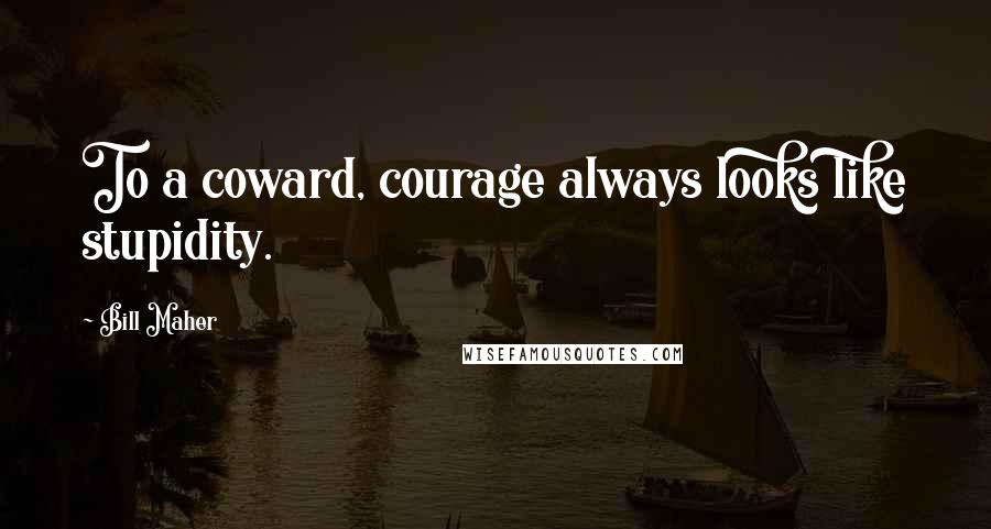 Bill Maher Quotes: To a coward, courage always looks like stupidity.