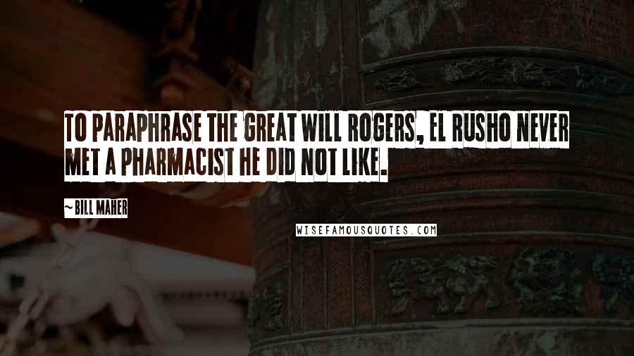 Bill Maher Quotes: To paraphrase the great Will Rogers, El Rusho never met a pharmacist he did not like.