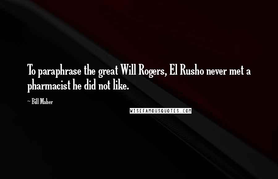 Bill Maher Quotes: To paraphrase the great Will Rogers, El Rusho never met a pharmacist he did not like.