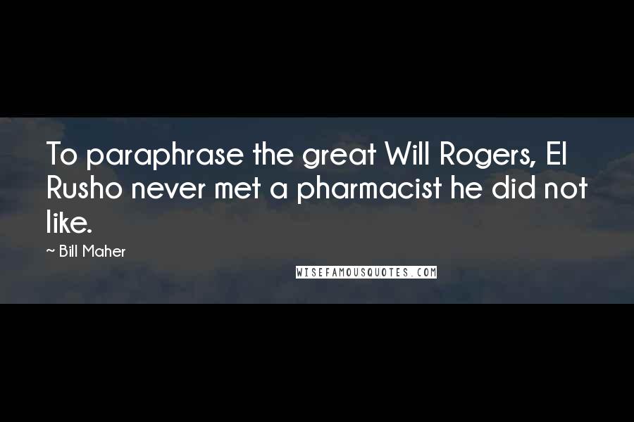 Bill Maher Quotes: To paraphrase the great Will Rogers, El Rusho never met a pharmacist he did not like.