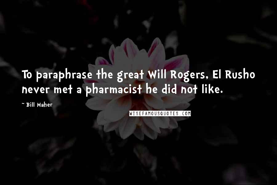 Bill Maher Quotes: To paraphrase the great Will Rogers, El Rusho never met a pharmacist he did not like.