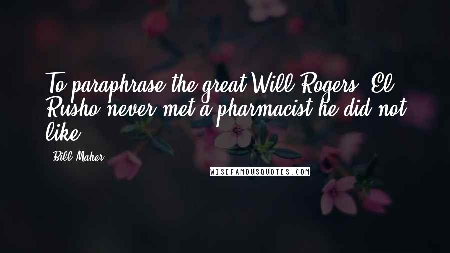 Bill Maher Quotes: To paraphrase the great Will Rogers, El Rusho never met a pharmacist he did not like.