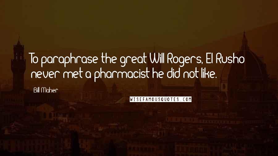 Bill Maher Quotes: To paraphrase the great Will Rogers, El Rusho never met a pharmacist he did not like.
