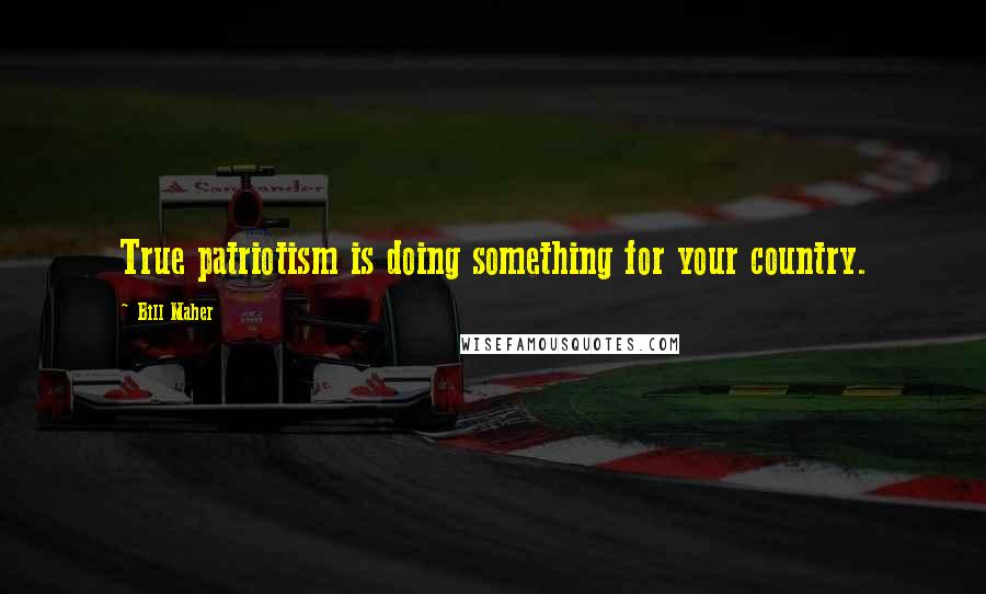 Bill Maher Quotes: True patriotism is doing something for your country.