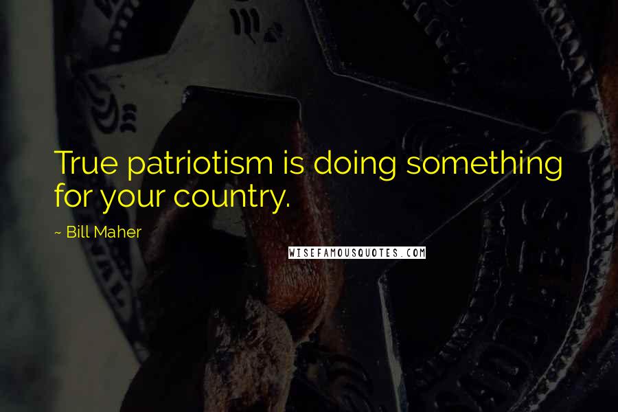 Bill Maher Quotes: True patriotism is doing something for your country.