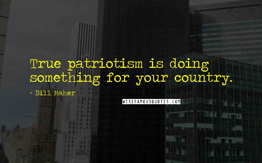 Bill Maher Quotes: True patriotism is doing something for your country.