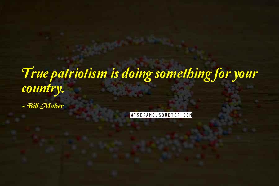 Bill Maher Quotes: True patriotism is doing something for your country.