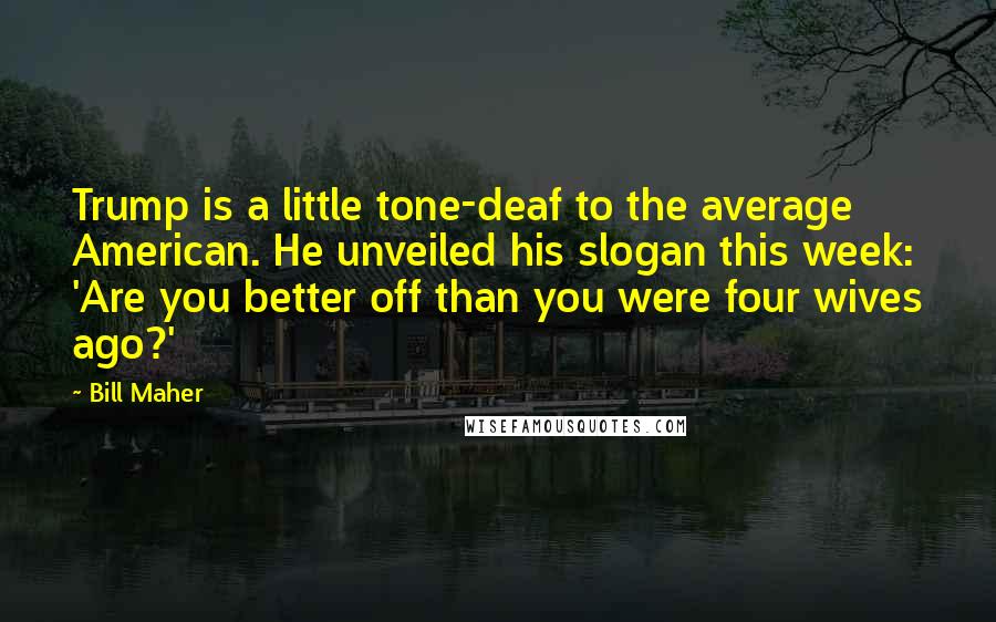 Bill Maher Quotes: Trump is a little tone-deaf to the average American. He unveiled his slogan this week: 'Are you better off than you were four wives ago?'