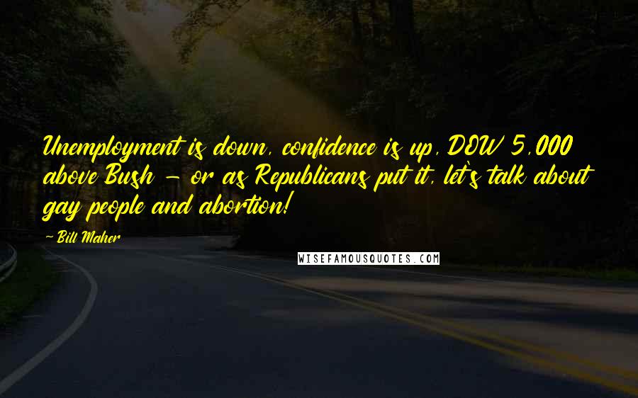 Bill Maher Quotes: Unemployment is down, confidence is up, DOW 5,000 above Bush - or as Republicans put it, let's talk about gay people and abortion!