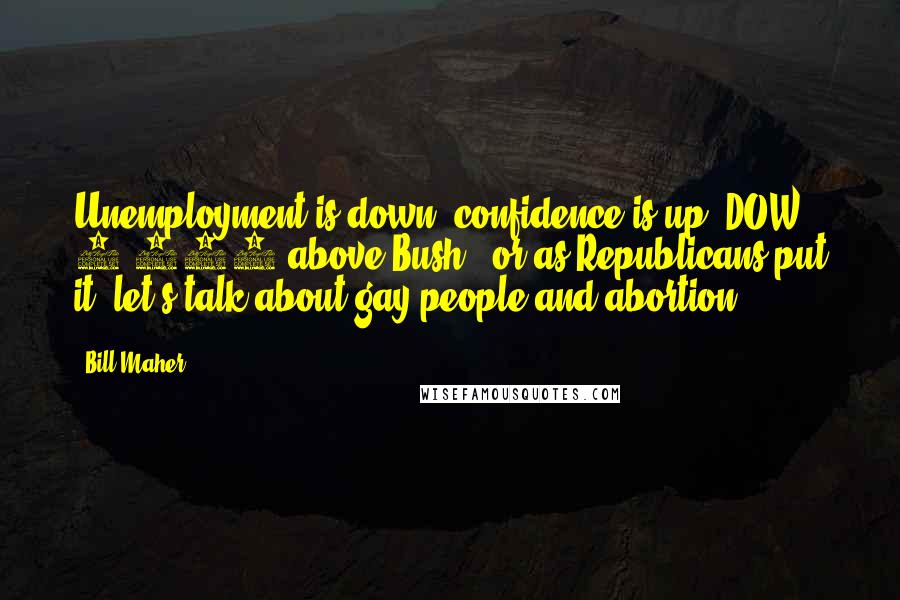 Bill Maher Quotes: Unemployment is down, confidence is up, DOW 5,000 above Bush - or as Republicans put it, let's talk about gay people and abortion!