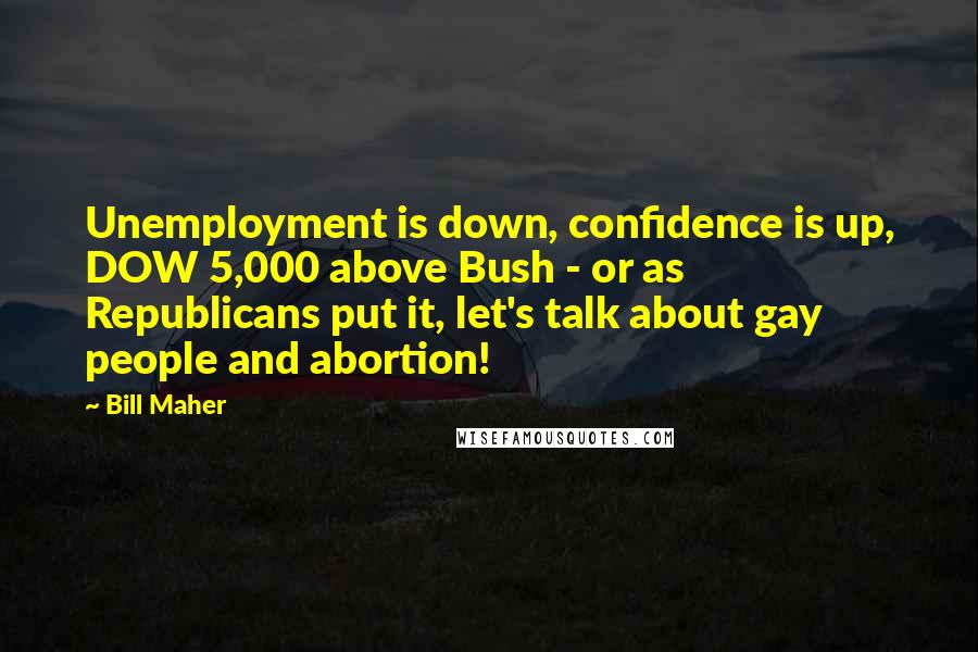 Bill Maher Quotes: Unemployment is down, confidence is up, DOW 5,000 above Bush - or as Republicans put it, let's talk about gay people and abortion!