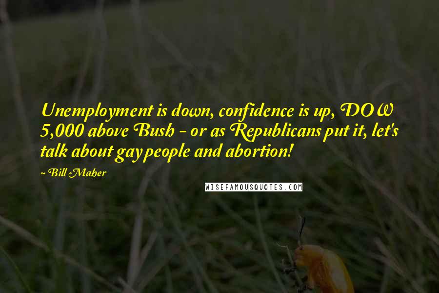 Bill Maher Quotes: Unemployment is down, confidence is up, DOW 5,000 above Bush - or as Republicans put it, let's talk about gay people and abortion!