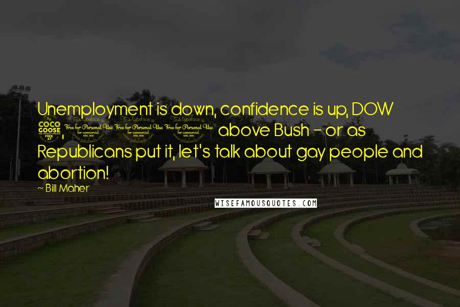 Bill Maher Quotes: Unemployment is down, confidence is up, DOW 5,000 above Bush - or as Republicans put it, let's talk about gay people and abortion!