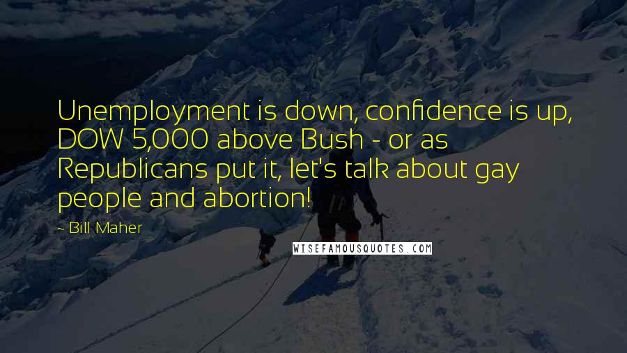 Bill Maher Quotes: Unemployment is down, confidence is up, DOW 5,000 above Bush - or as Republicans put it, let's talk about gay people and abortion!