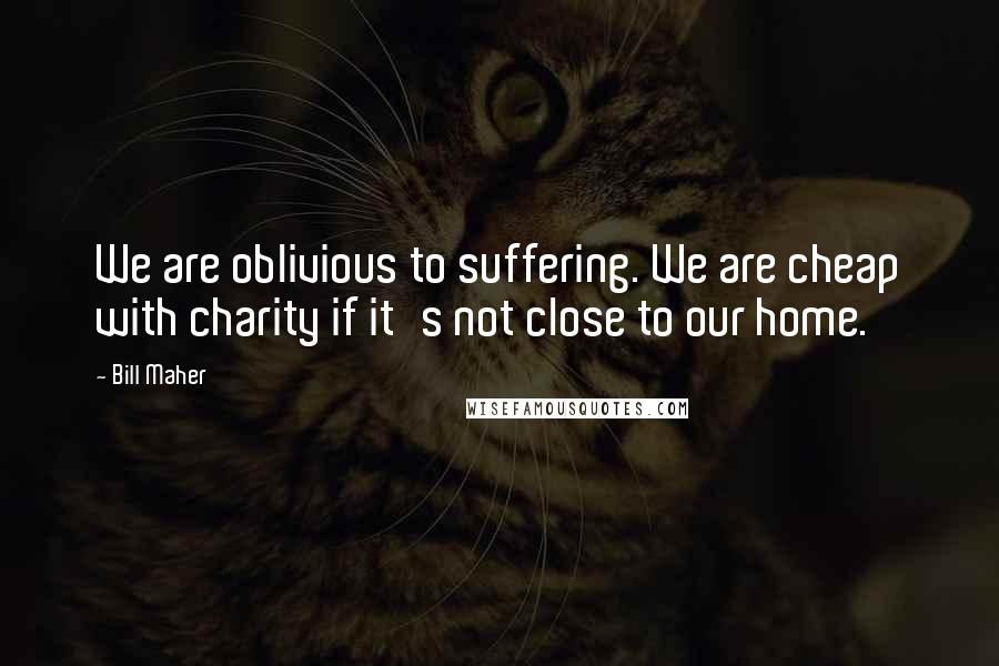 Bill Maher Quotes: We are oblivious to suffering. We are cheap with charity if it's not close to our home.