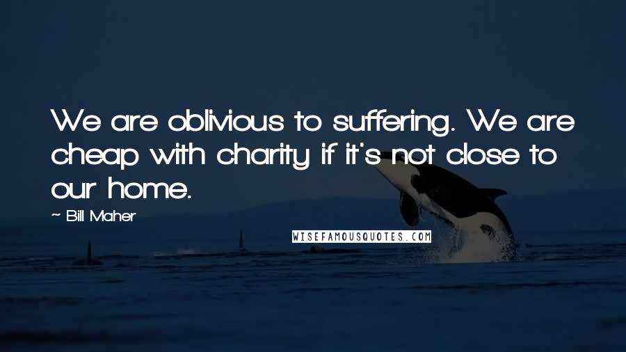 Bill Maher Quotes: We are oblivious to suffering. We are cheap with charity if it's not close to our home.