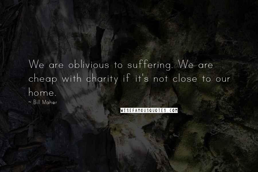 Bill Maher Quotes: We are oblivious to suffering. We are cheap with charity if it's not close to our home.
