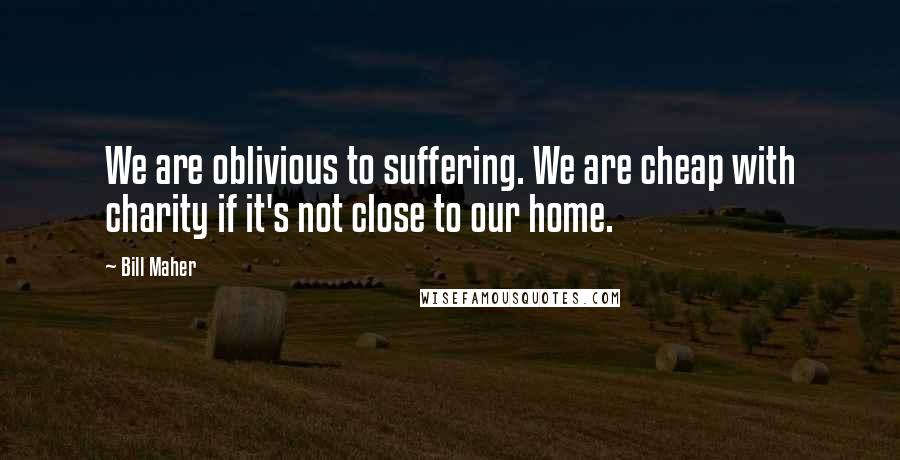 Bill Maher Quotes: We are oblivious to suffering. We are cheap with charity if it's not close to our home.