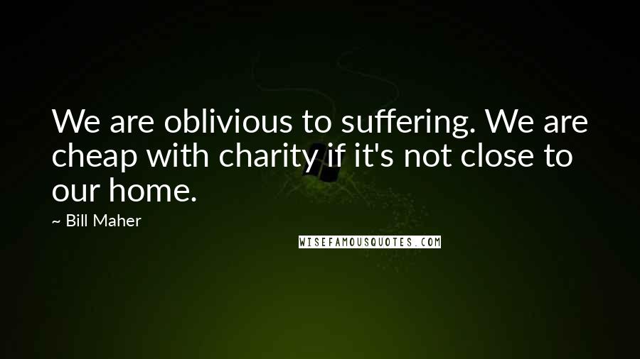 Bill Maher Quotes: We are oblivious to suffering. We are cheap with charity if it's not close to our home.